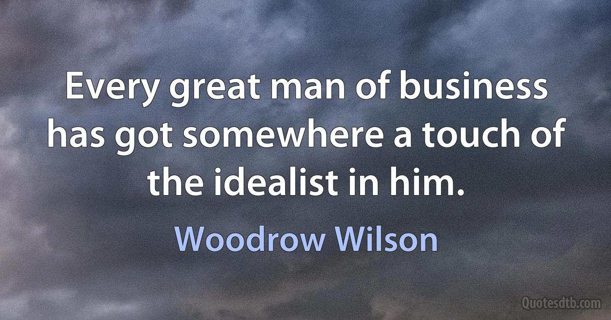 Every great man of business has got somewhere a touch of the idealist in him. (Woodrow Wilson)