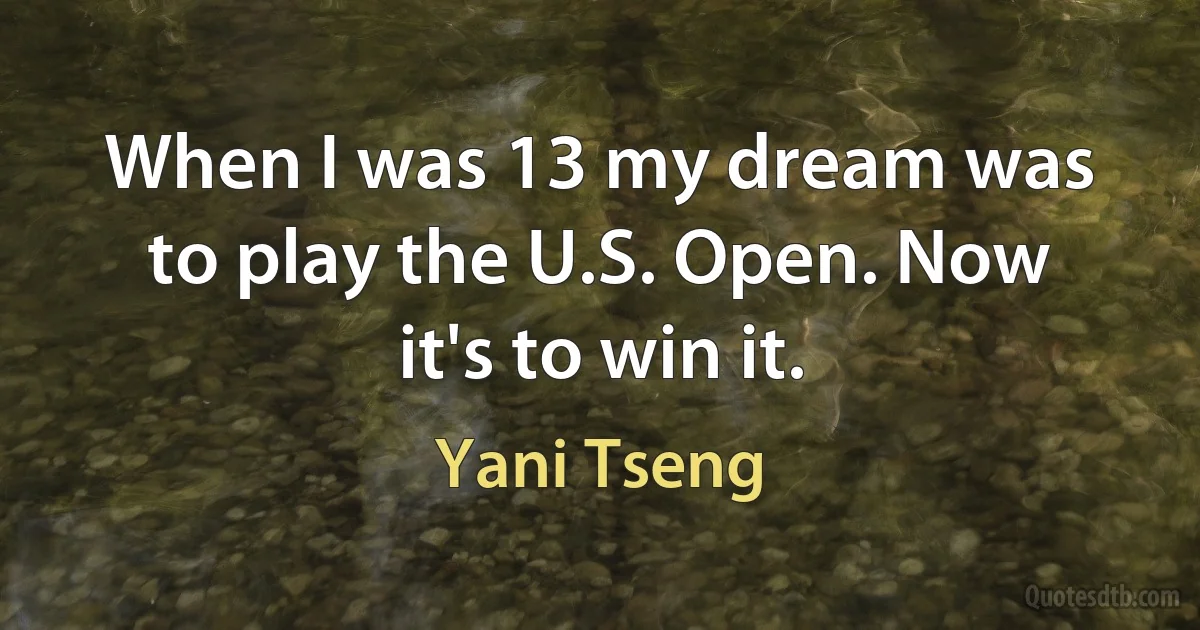 When I was 13 my dream was to play the U.S. Open. Now it's to win it. (Yani Tseng)