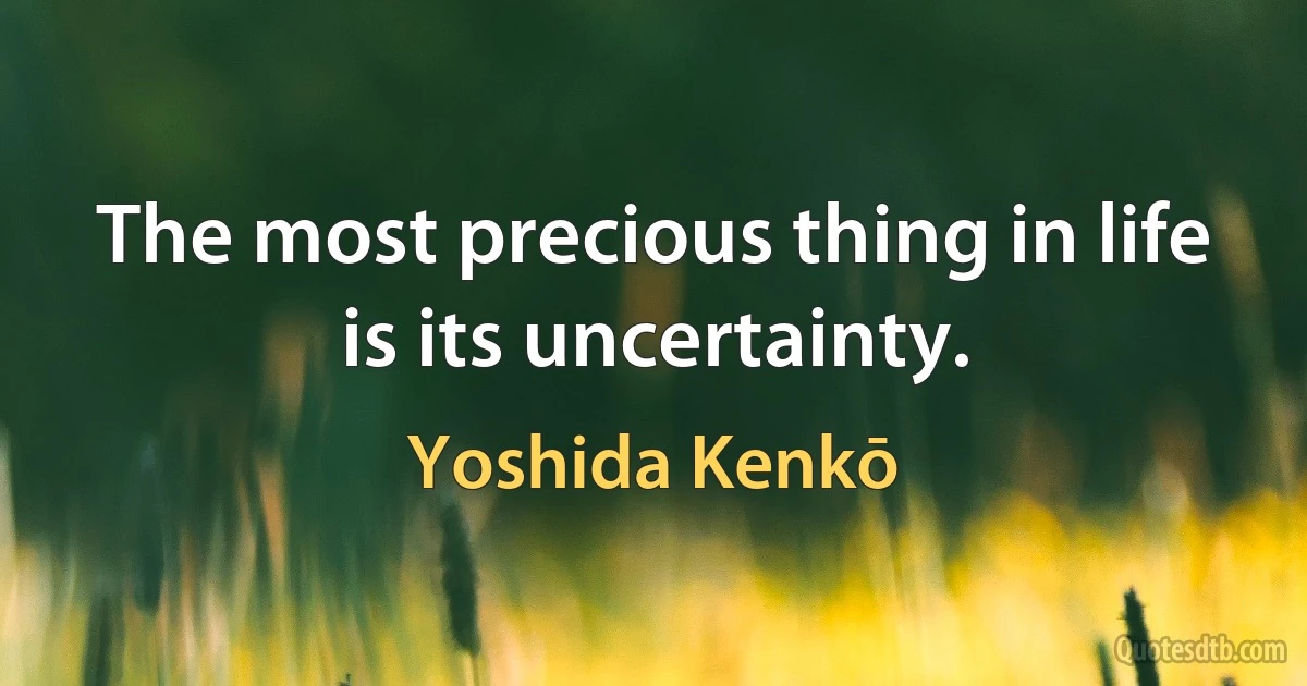 The most precious thing in life is its uncertainty. (Yoshida Kenkō)