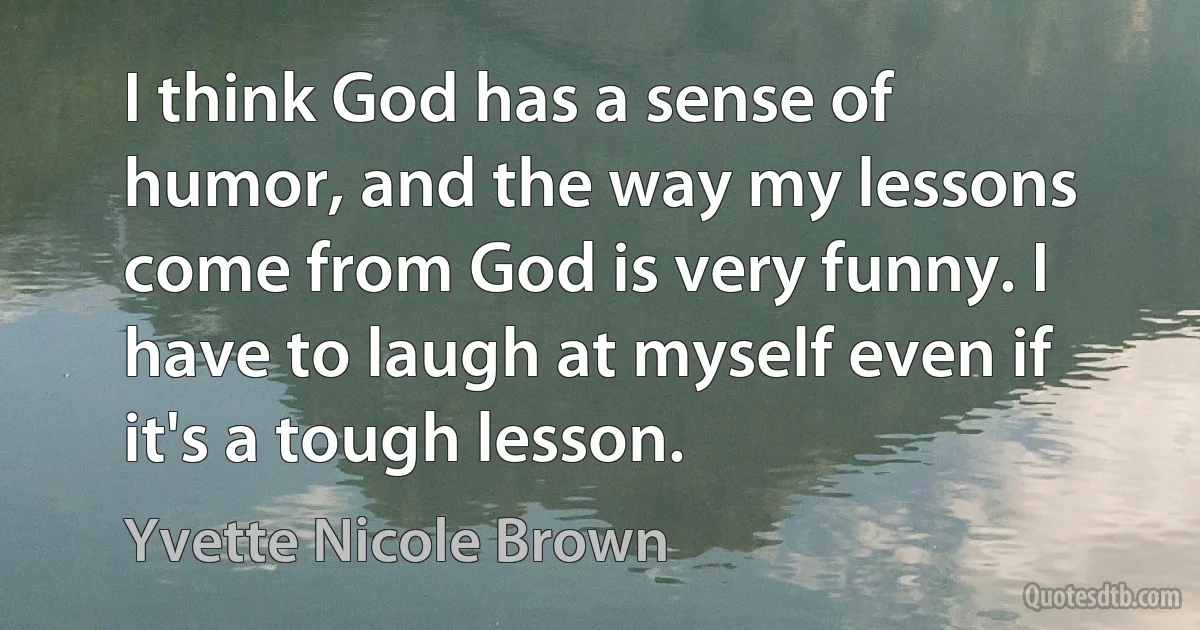 I think God has a sense of humor, and the way my lessons come from God is very funny. I have to laugh at myself even if it's a tough lesson. (Yvette Nicole Brown)