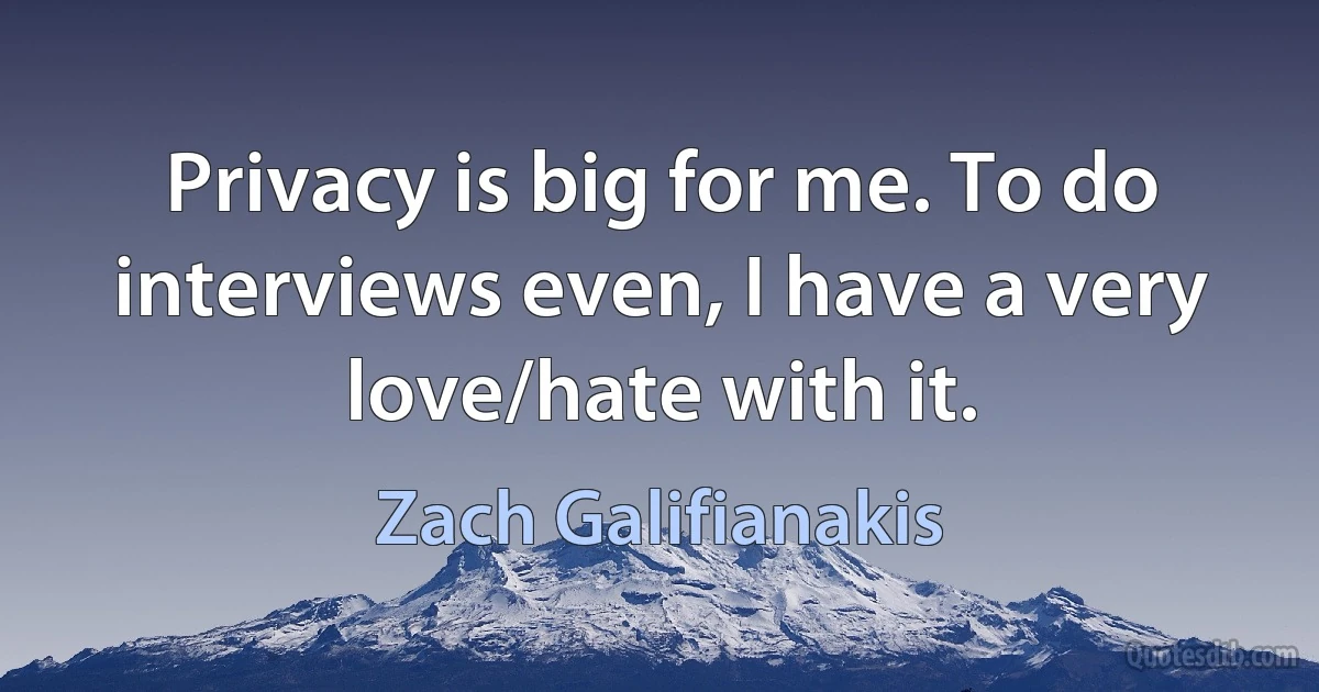 Privacy is big for me. To do interviews even, I have a very love/hate with it. (Zach Galifianakis)