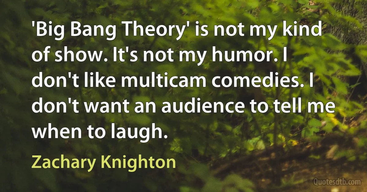 'Big Bang Theory' is not my kind of show. It's not my humor. I don't like multicam comedies. I don't want an audience to tell me when to laugh. (Zachary Knighton)