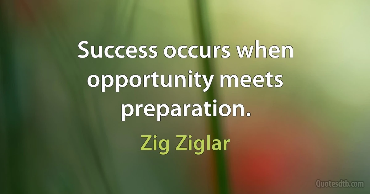 Success occurs when opportunity meets preparation. (Zig Ziglar)