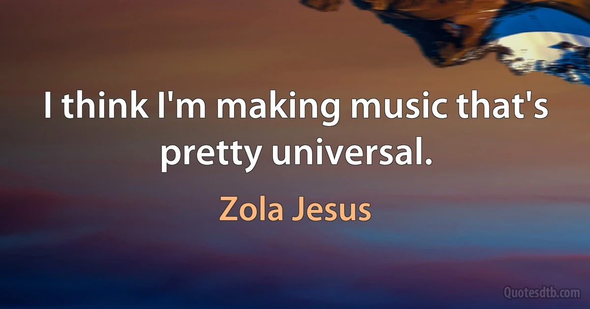 I think I'm making music that's pretty universal. (Zola Jesus)