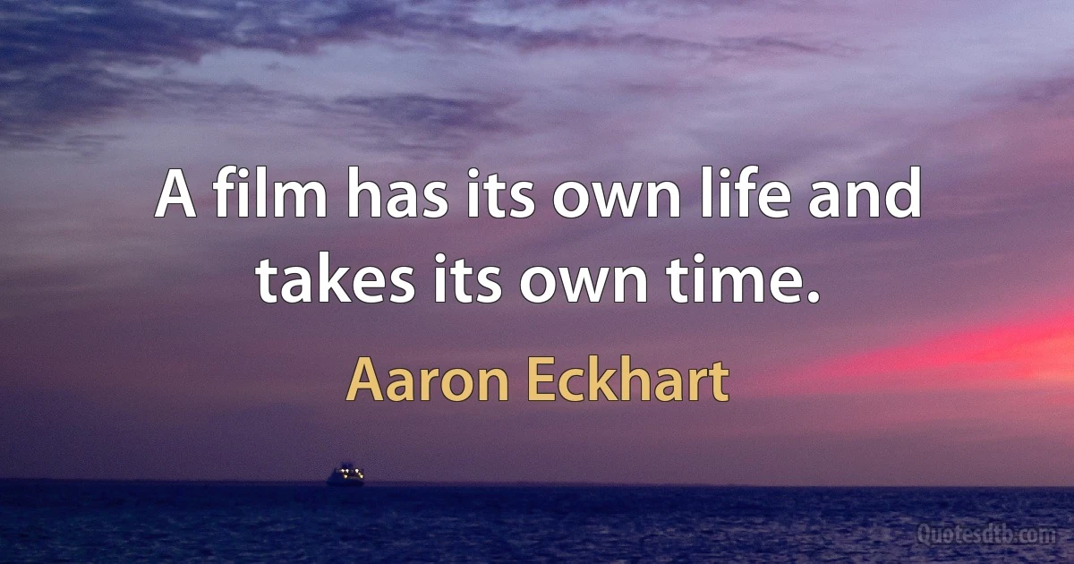 A film has its own life and takes its own time. (Aaron Eckhart)