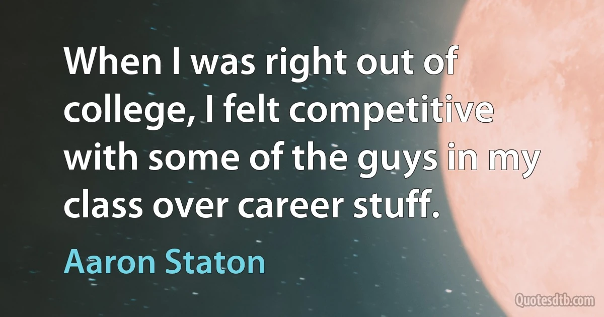 When I was right out of college, I felt competitive with some of the guys in my class over career stuff. (Aaron Staton)