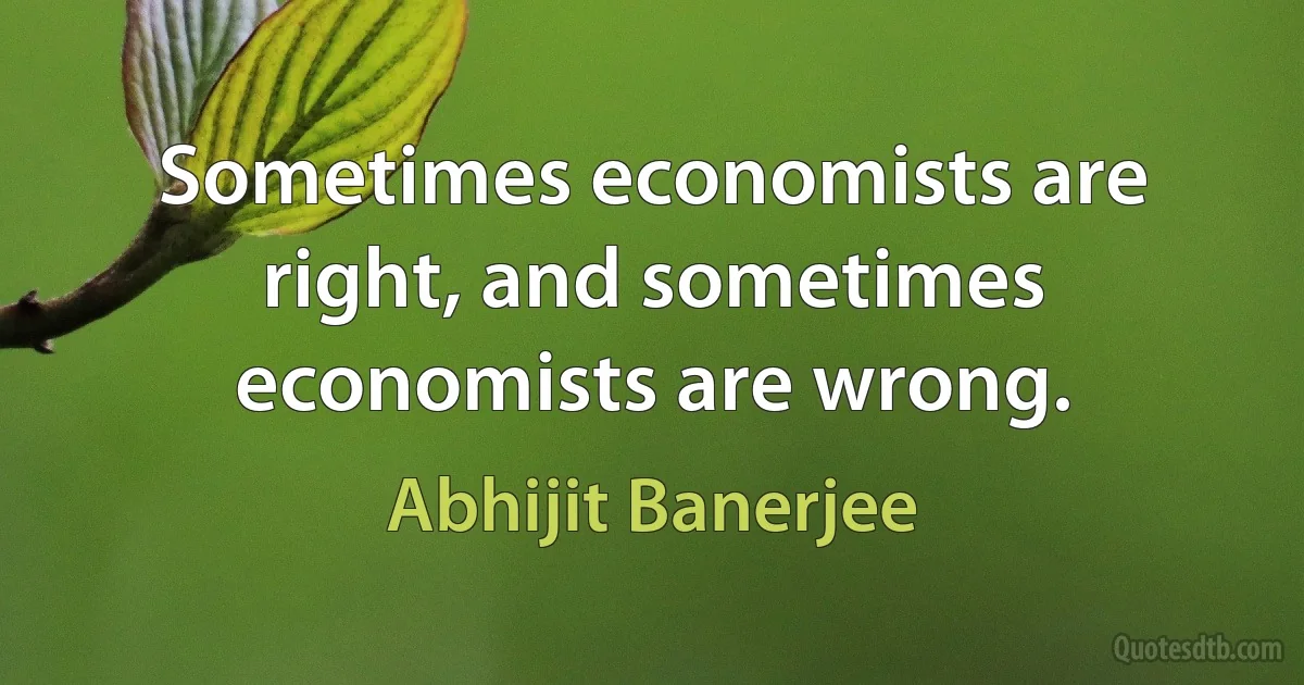 Sometimes economists are right, and sometimes economists are wrong. (Abhijit Banerjee)