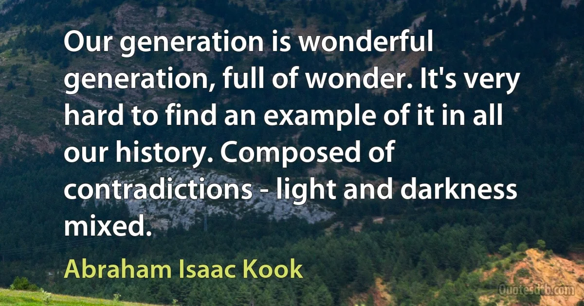 Our generation is wonderful generation, full of wonder. It's very hard to find an example of it in all our history. Composed of contradictions - light and darkness mixed. (Abraham Isaac Kook)