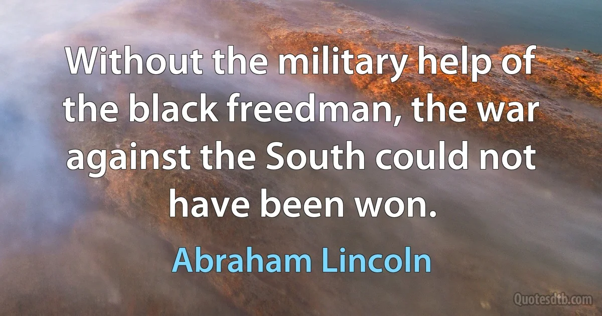 Without the military help of the black freedman, the war against the South could not have been won. (Abraham Lincoln)