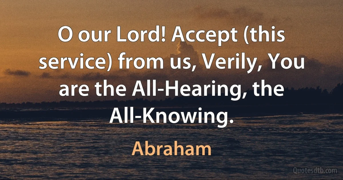 O our Lord! Accept (this service) from us, Verily, You are the All-Hearing, the All-Knowing. (Abraham)