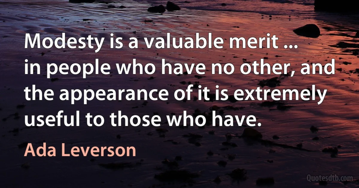 Modesty is a valuable merit ... in people who have no other, and the appearance of it is extremely useful to those who have. (Ada Leverson)