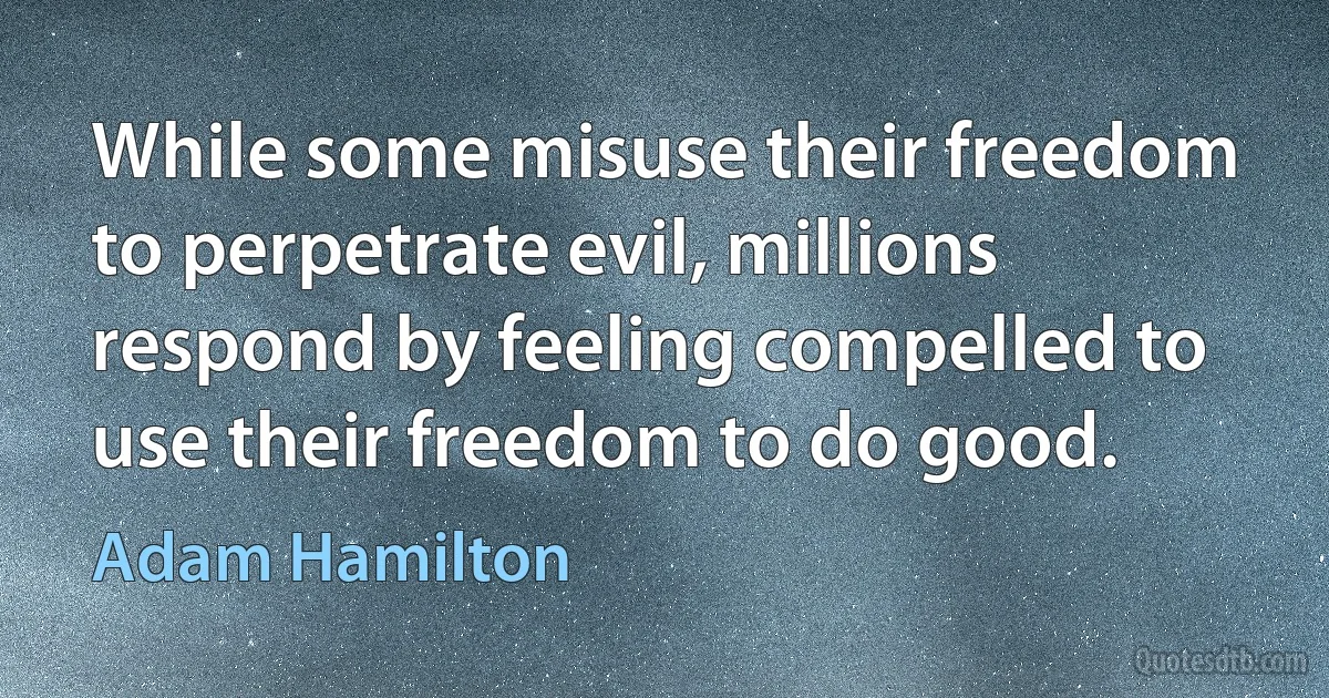 While some misuse their freedom to perpetrate evil, millions respond by feeling compelled to use their freedom to do good. (Adam Hamilton)