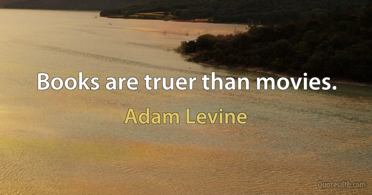 Books are truer than movies. (Adam Levine)