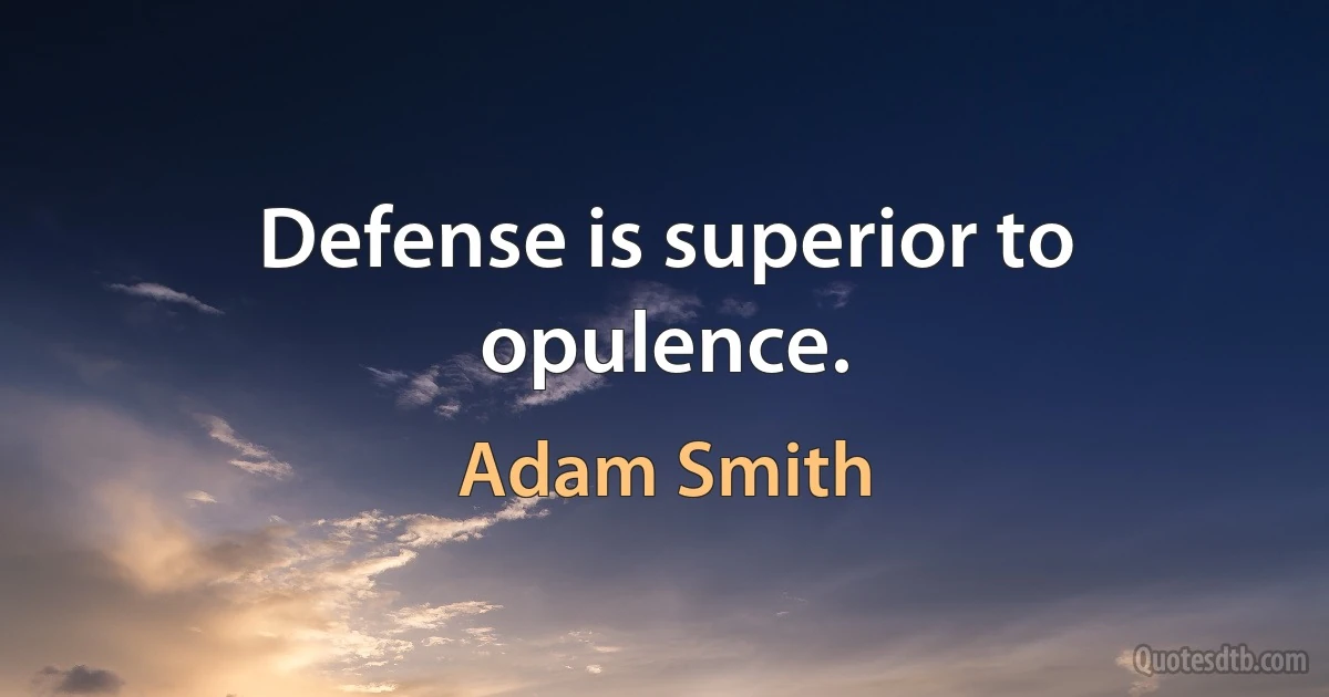 Defense is superior to opulence. (Adam Smith)