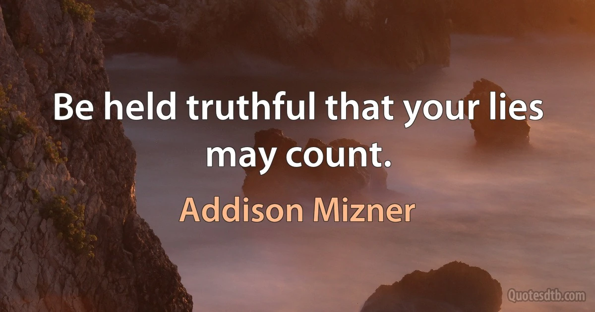 Be held truthful that your lies may count. (Addison Mizner)