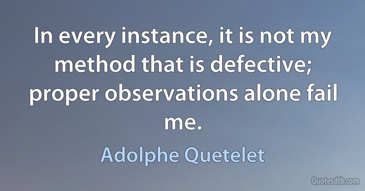 In every instance, it is not my method that is defective; proper observations alone fail me. (Adolphe Quetelet)