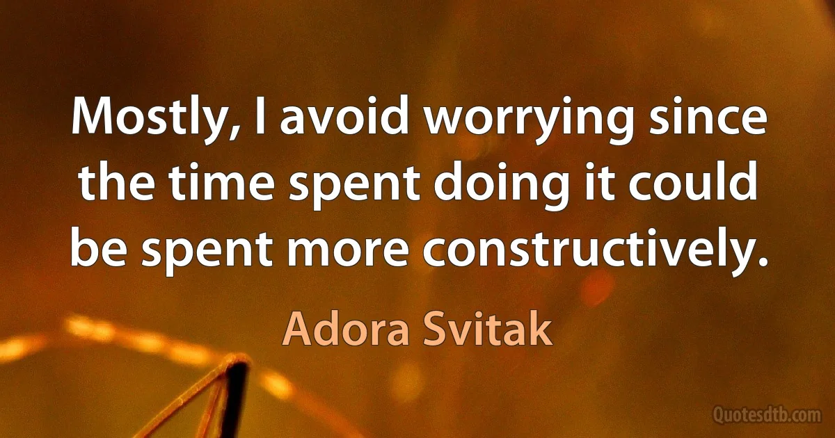 Mostly, I avoid worrying since the time spent doing it could be spent more constructively. (Adora Svitak)