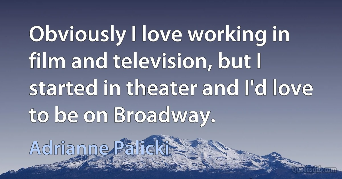 Obviously I love working in film and television, but I started in theater and I'd love to be on Broadway. (Adrianne Palicki)