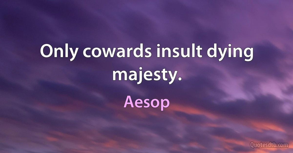 Only cowards insult dying majesty. (Aesop)