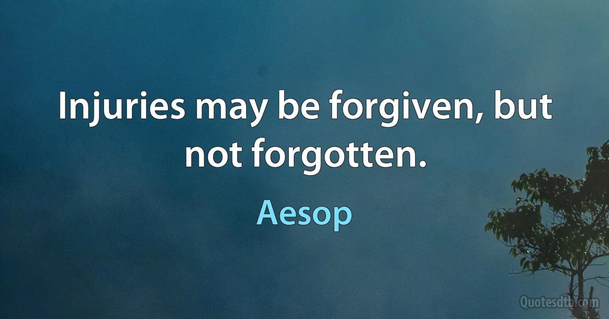 Injuries may be forgiven, but not forgotten. (Aesop)