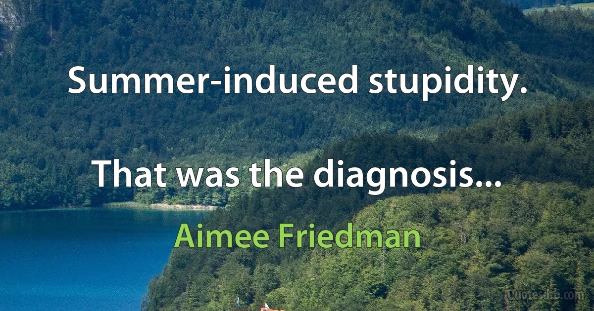 Summer-induced stupidity.

That was the diagnosis... (Aimee Friedman)