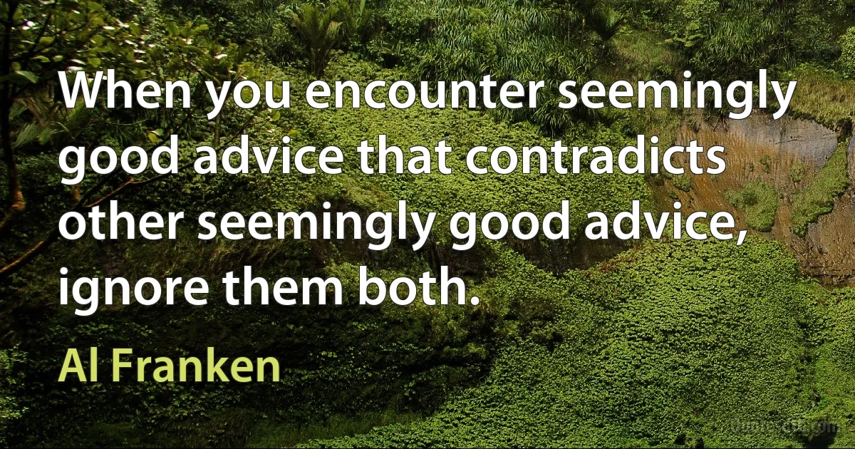 When you encounter seemingly good advice that contradicts other seemingly good advice, ignore them both. (Al Franken)