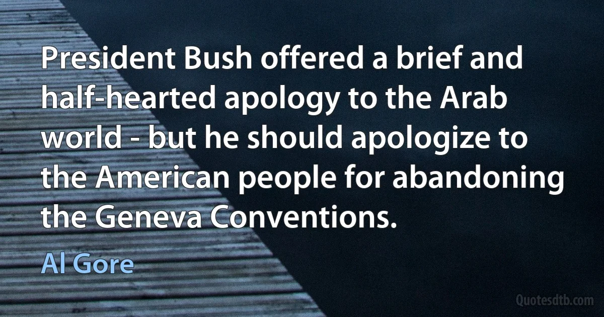 President Bush offered a brief and half-hearted apology to the Arab world - but he should apologize to the American people for abandoning the Geneva Conventions. (Al Gore)