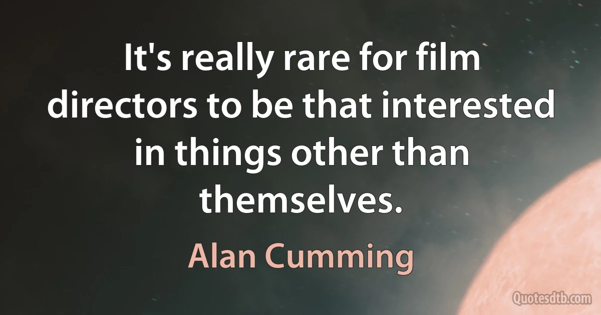 It's really rare for film directors to be that interested in things other than themselves. (Alan Cumming)