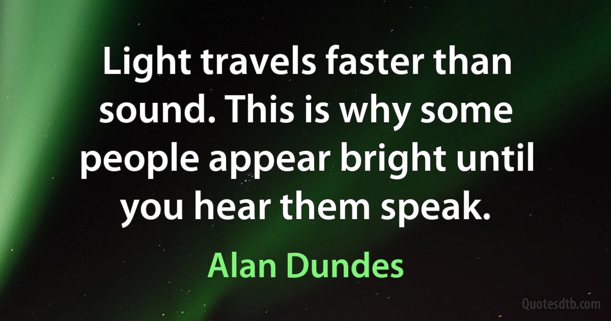 Light travels faster than sound. This is why some people appear bright until you hear them speak. (Alan Dundes)