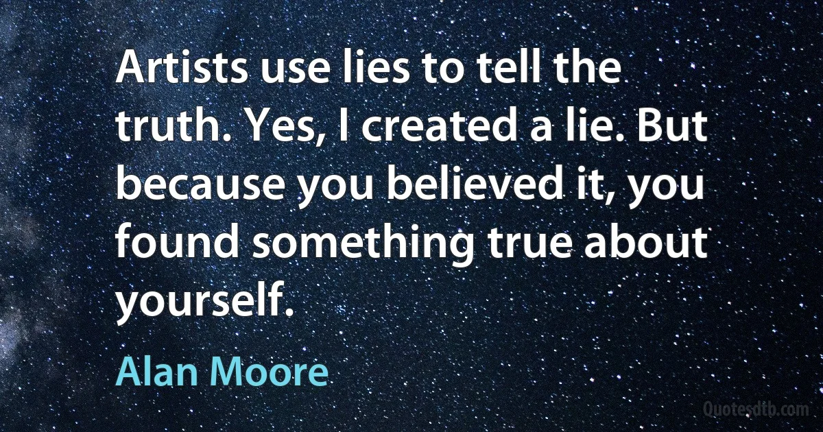 Artists use lies to tell the truth. Yes, I created a lie. But because you believed it, you found something true about yourself. (Alan Moore)