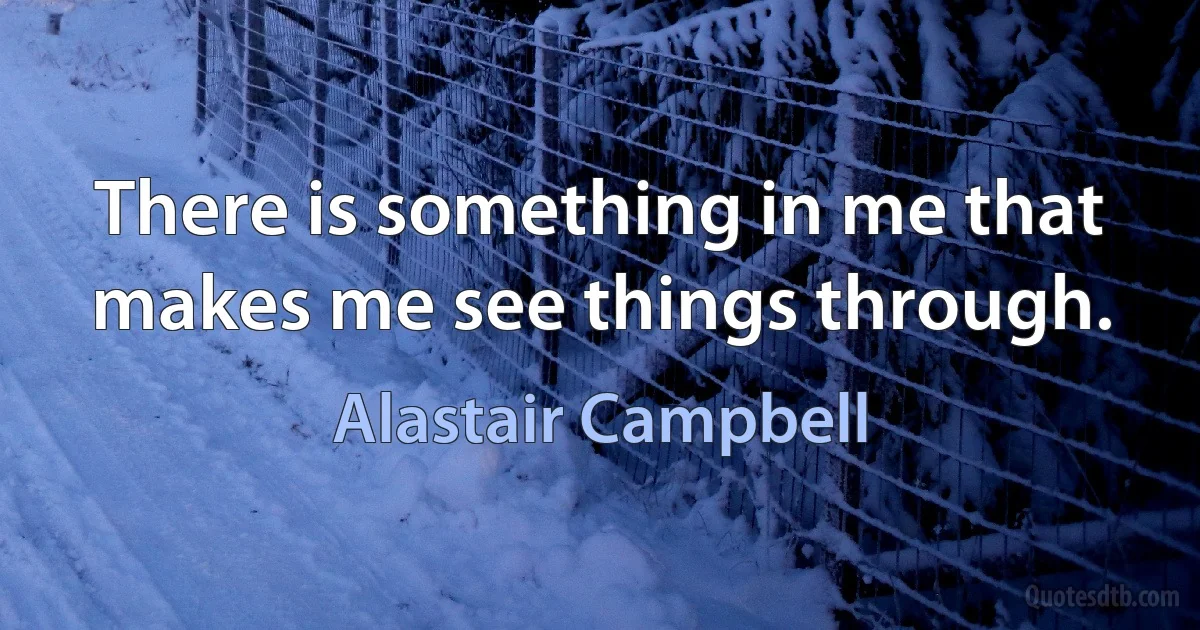 There is something in me that makes me see things through. (Alastair Campbell)