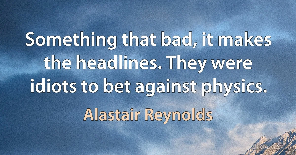 Something that bad, it makes the headlines. They were idiots to bet against physics. (Alastair Reynolds)