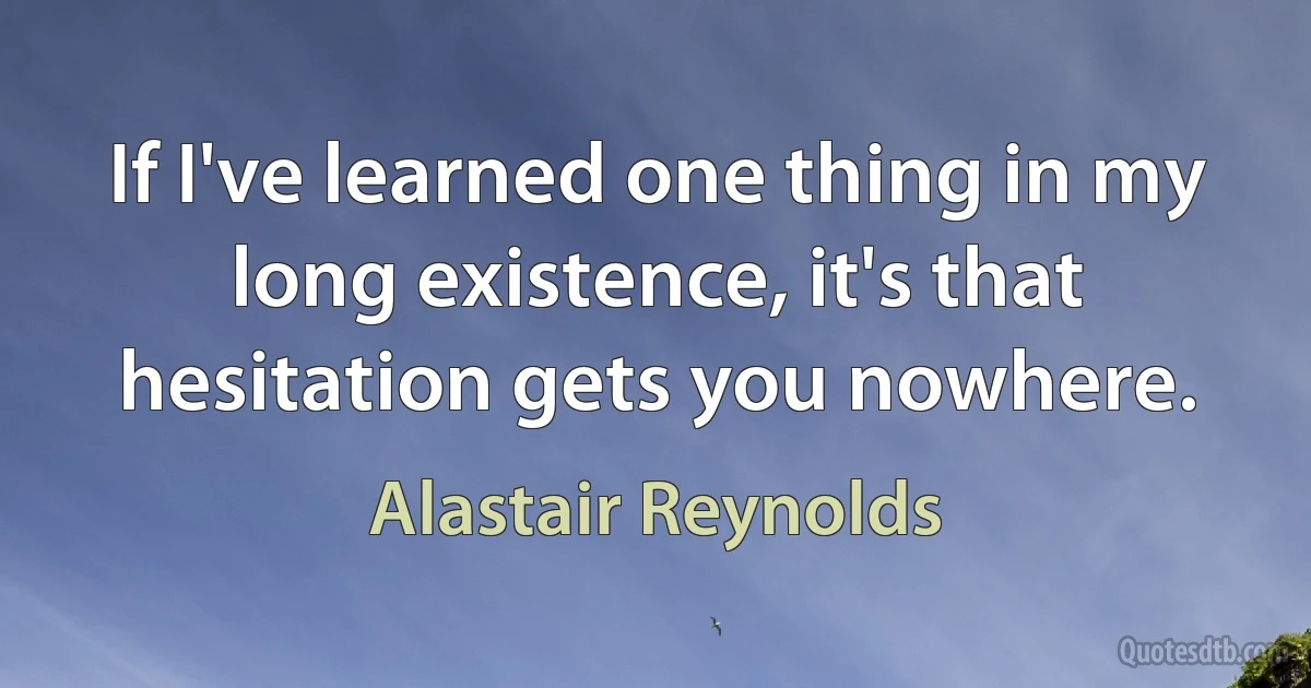 If I've learned one thing in my long existence, it's that hesitation gets you nowhere. (Alastair Reynolds)