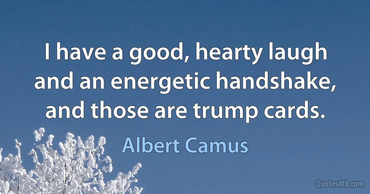 I have a good, hearty laugh and an energetic handshake, and those are trump cards. (Albert Camus)