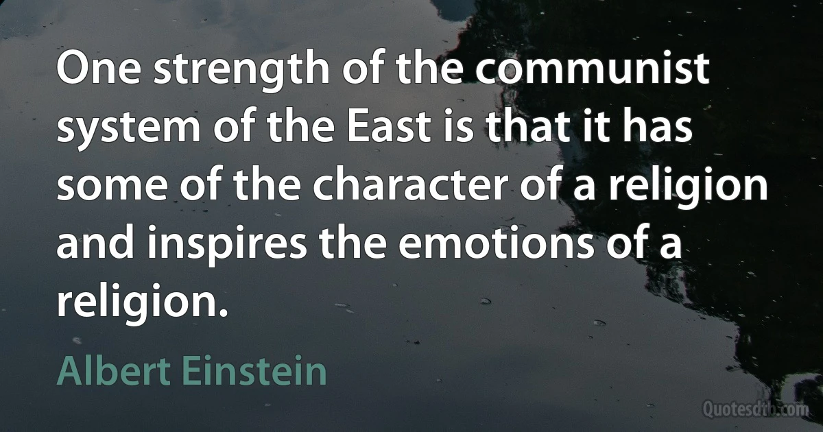 One strength of the communist system of the East is that it has some of the character of a religion and inspires the emotions of a religion. (Albert Einstein)