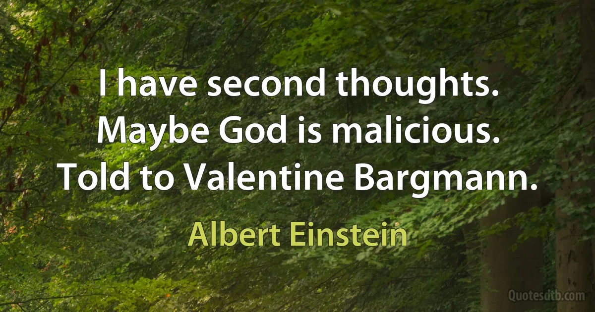 I have second thoughts. Maybe God is malicious.
Told to Valentine Bargmann. (Albert Einstein)