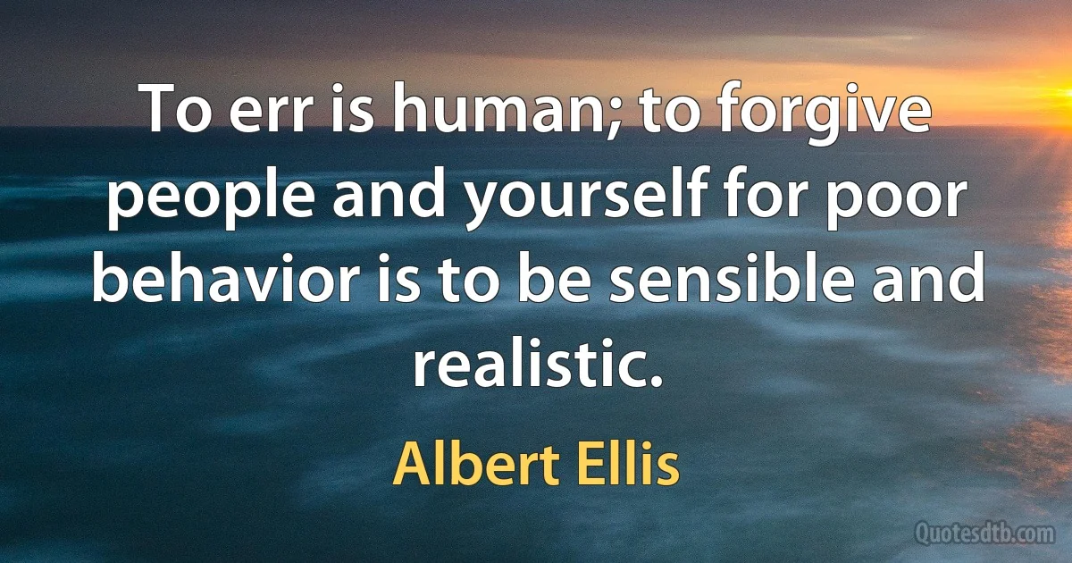 To err is human; to forgive people and yourself for poor behavior is to be sensible and realistic. (Albert Ellis)