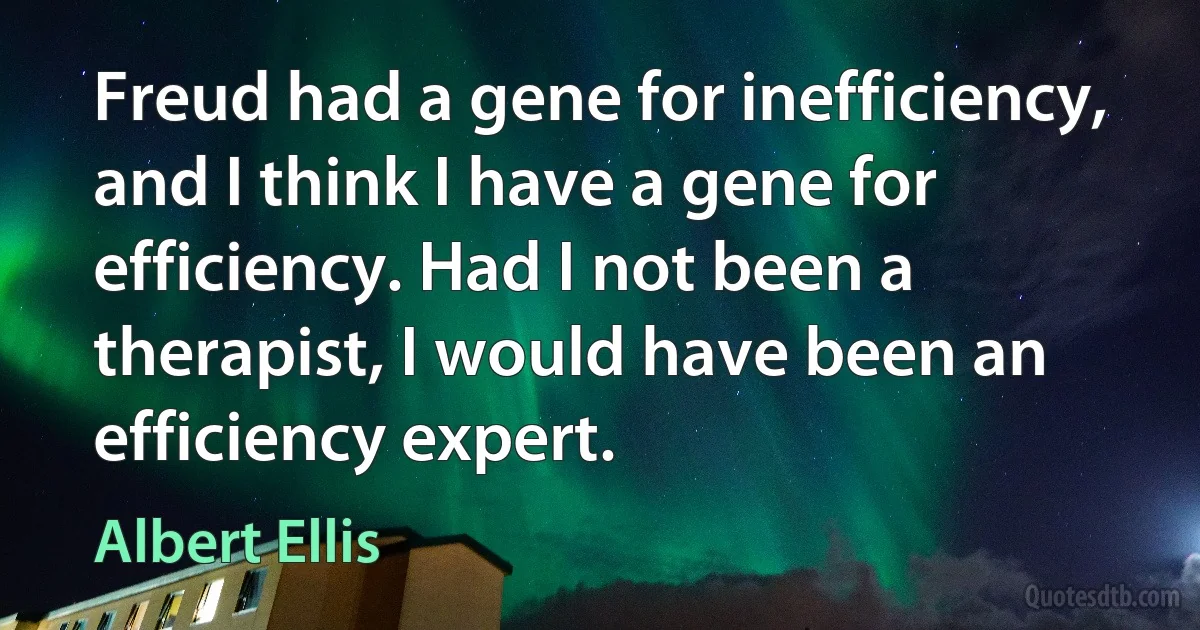 Freud had a gene for inefficiency, and I think I have a gene for efficiency. Had I not been a therapist, I would have been an efficiency expert. (Albert Ellis)