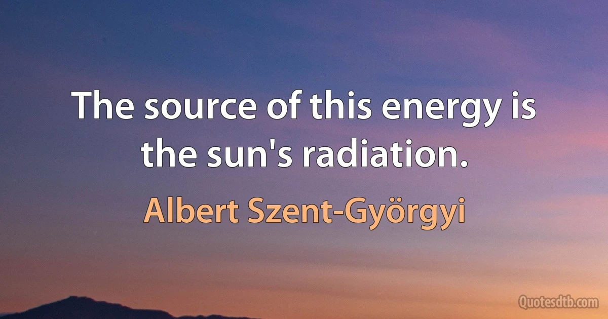 The source of this energy is the sun's radiation. (Albert Szent-Györgyi)