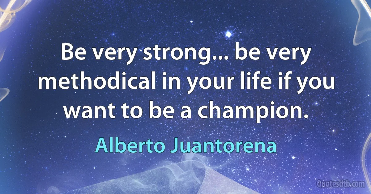 Be very strong... be very methodical in your life if you want to be a champion. (Alberto Juantorena)