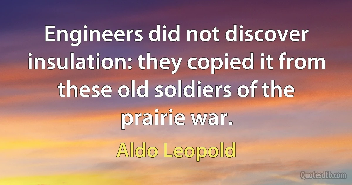 Engineers did not discover insulation: they copied it from these old soldiers of the prairie war. (Aldo Leopold)