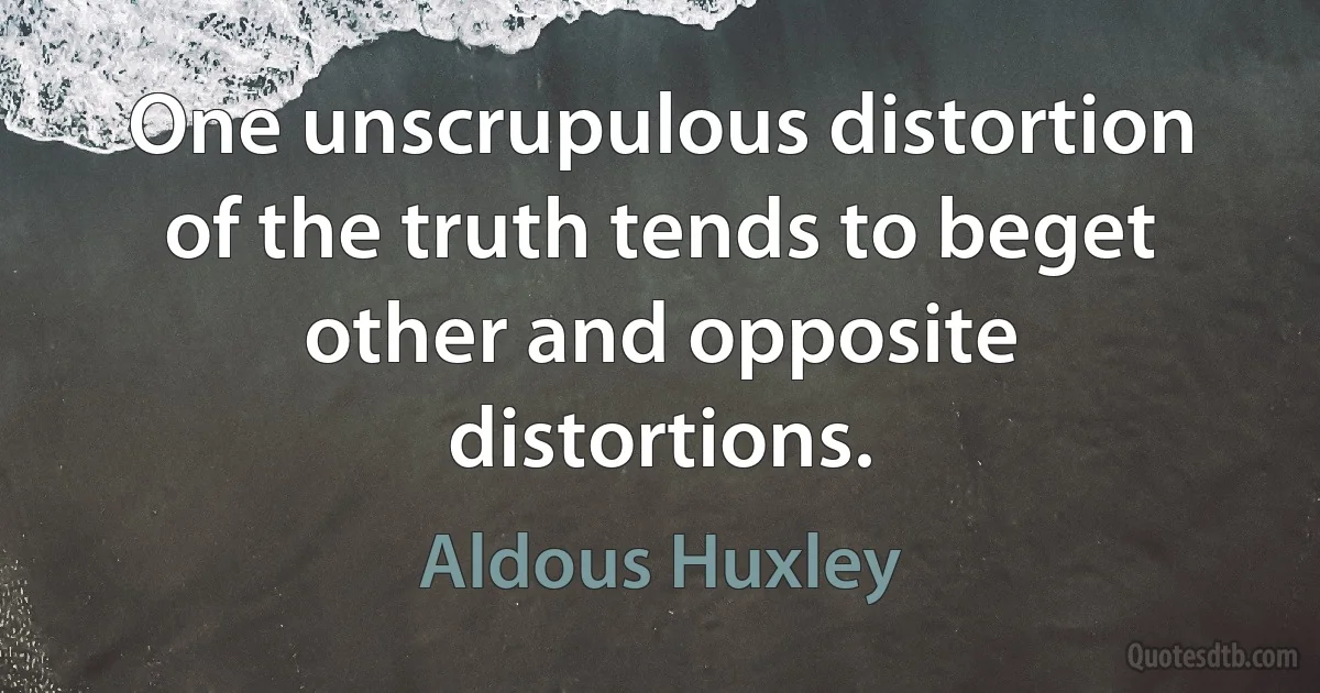 One unscrupulous distortion of the truth tends to beget other and opposite distortions. (Aldous Huxley)