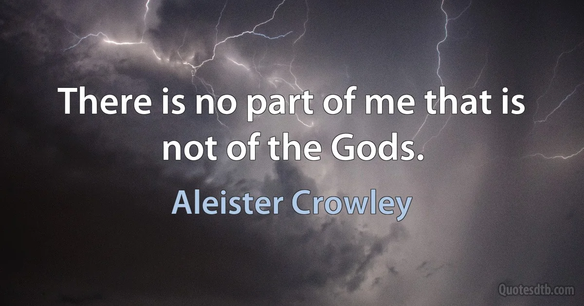 There is no part of me that is not of the Gods. (Aleister Crowley)