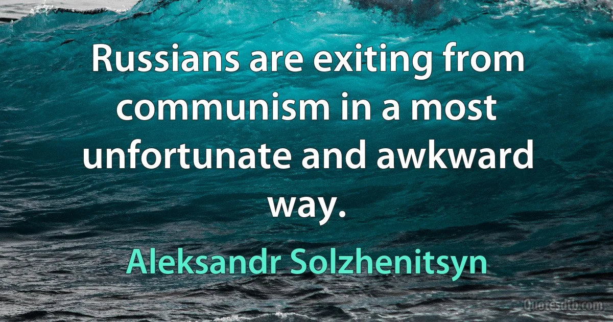 Russians are exiting from communism in a most unfortunate and awkward way. (Aleksandr Solzhenitsyn)