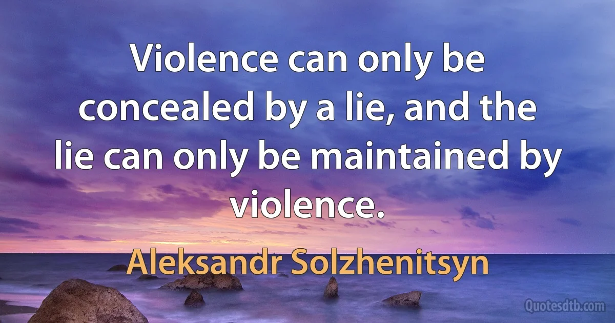 Violence can only be concealed by a lie, and the lie can only be maintained by violence. (Aleksandr Solzhenitsyn)