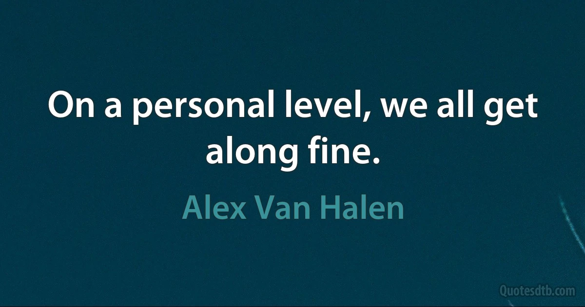 On a personal level, we all get along fine. (Alex Van Halen)