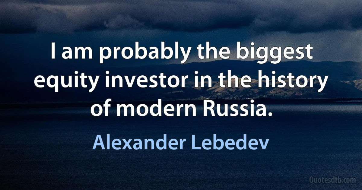 I am probably the biggest equity investor in the history of modern Russia. (Alexander Lebedev)