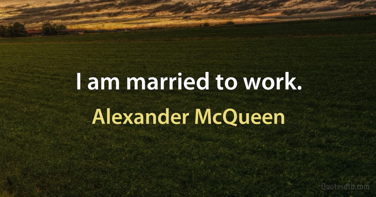 I am married to work. (Alexander McQueen)