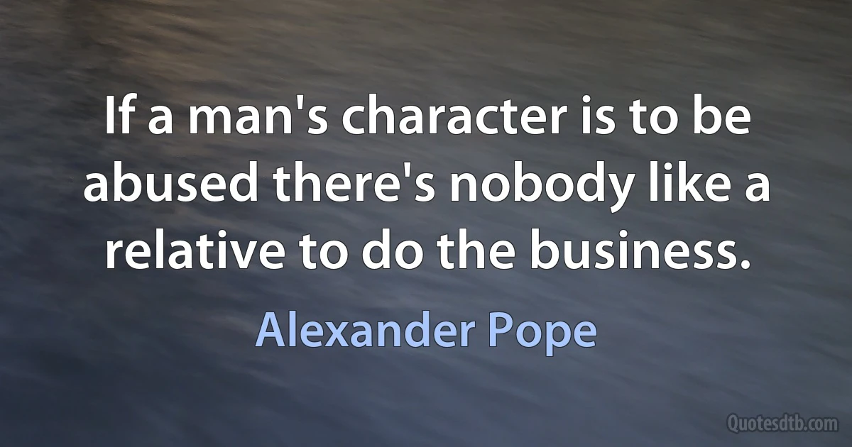 If a man's character is to be abused there's nobody like a relative to do the business. (Alexander Pope)