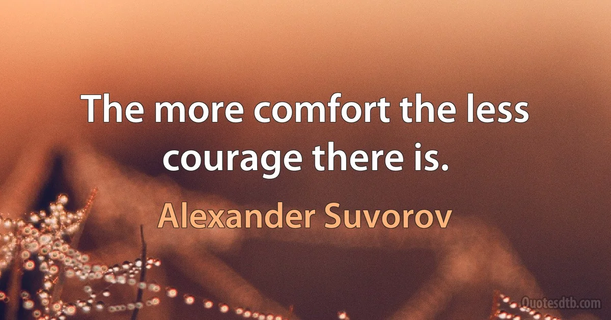 The more comfort the less courage there is. (Alexander Suvorov)